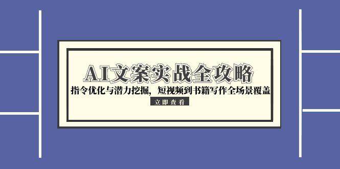AI文案实战全攻略，指令优化与潜力挖掘，短视频到书籍写作全场景覆盖-创安网_汇聚全网热门项目资源