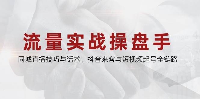 流量实战操盘手，同城直播技巧与话术，抖音来客与短视频起号全链路-创安网_汇聚全网热门项目资源