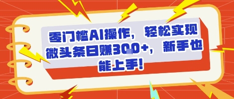 零门槛AI操作，轻松实现微头条日入3张+，新手也能上手!-创安网_汇聚全网热门项目资源