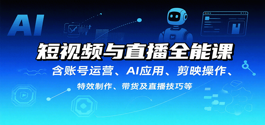 短视频与直播全能课，含账号运营、AI应用、剪映操作、特效制作、带货及直播技巧等-创安网_汇聚全网热门项目资源
