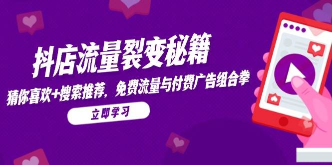 抖店流量裂变秘籍，猜你喜欢，搜索推荐，免费流量与付费广告组合拳-创安网_汇聚全网热门项目资源