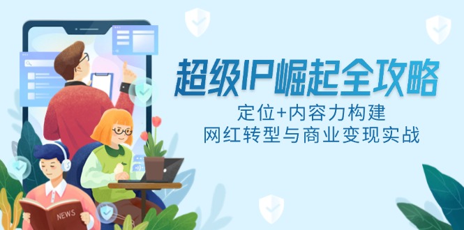 （14818期）超级IP崛起全攻略，定位+内容力构建，网红转型与商业变现实战-创安网_汇聚全网热门项目资源