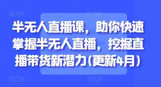 半无人直播课，助你快速掌握半无人直播，挖掘直播带货新潜力(更新9月)