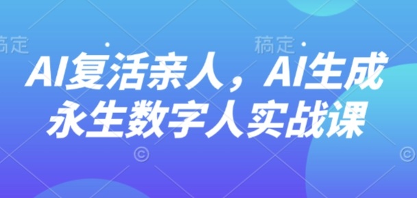 AI“复活”亲人，AI生成永生数字人实战课-创安网_汇聚全网热门项目资源