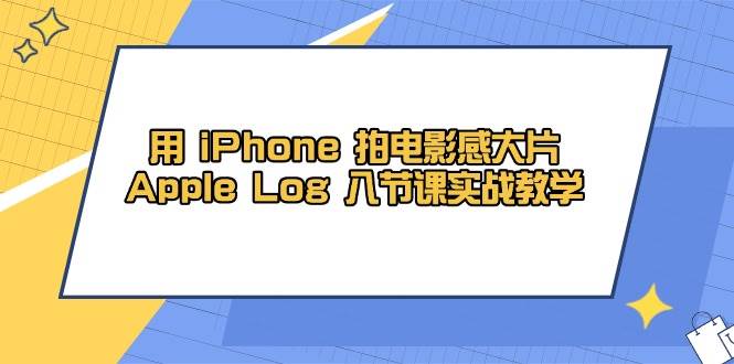 用iPhone拍电影感大片，Apple Log 8节课实战教学（课件+素材）-创安网_汇聚全网热门项目资源