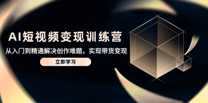 AI短视频变现训练营，从入门到精通解决创作难题，实现带货变现-创安网_汇聚全网热门项目资源