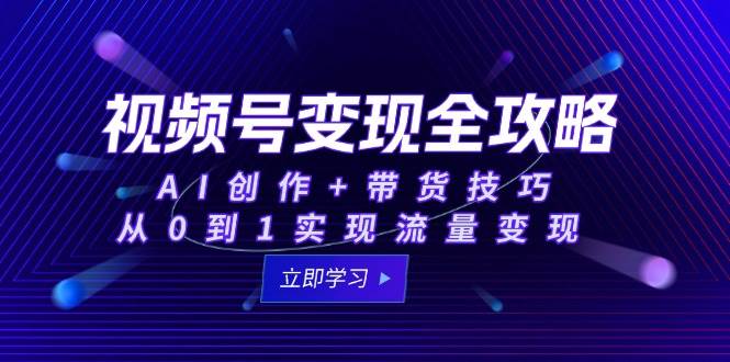 视频号变现全攻略：AI创作+带货技巧，从0到1实现流量变现-创安网_汇聚全网热门项目资源