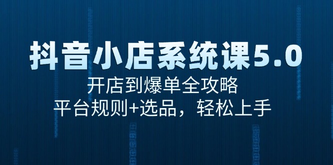 抖音小店系统课5.0，开店到爆单全攻略，平台规则+选品，轻松上手-创安网_汇聚全网热门项目资源