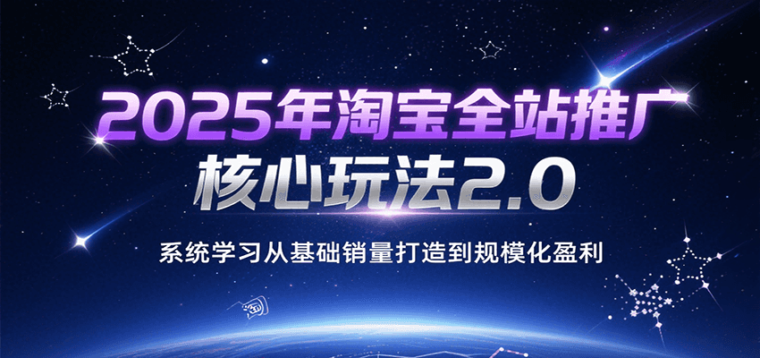 2025年淘宝全站推广核心玩法2.0，系统学习从基础销量打造到规模化盈利-创安网_汇聚全网热门项目资源