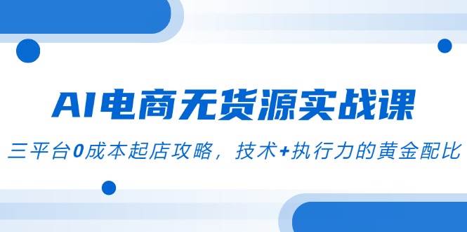 AI电商无货源实战课，三平台0成本起店攻略，技术+执行力的黄金配比-创安网_汇聚全网热门项目资源