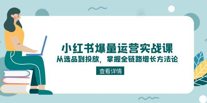 （15022期）小红书爆量运营实战课：从选品到投放，掌握全链路增长方法论-创安网_汇聚全网热门项目资源
