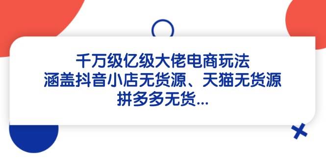 千万级亿级大佬电商玩法：涵盖抖音小店无货源、天猫无货源、拼多多无货-创安网_汇聚全网热门项目资源