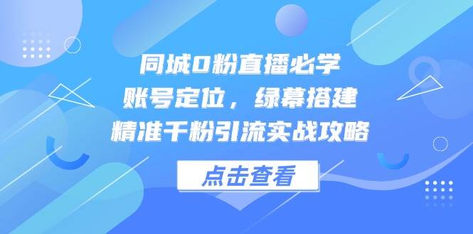 同城0粉直播必学，账号定位，绿幕搭建，精准千粉引流实战攻略-创安网_汇聚全网热门项目资源