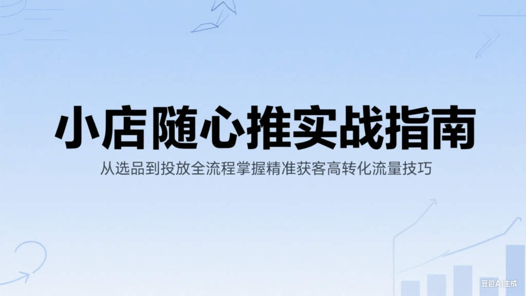 小店随心推实战指南：从选品到投放全流程掌握精准获客高转化流量技巧