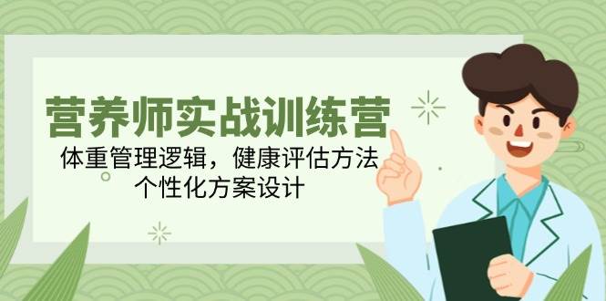 营养师实战训练营，体重管理逻辑，健康评估方法，个性化方案设计-创安网_汇聚全网热门项目资源