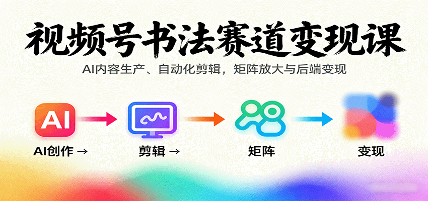 视频号书法赛道变现课：AI内容生产、自动化剪辑，矩阵放大与后端变现-创安网_汇聚全网热门项目资源