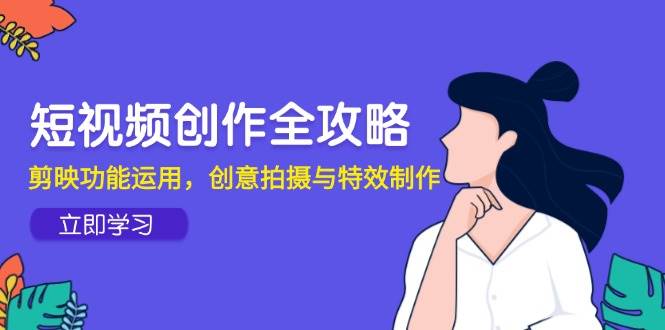 短视频创作全攻略，剪映功能运用，创意拍摄与特效制作-创安网_汇聚全网热门项目资源