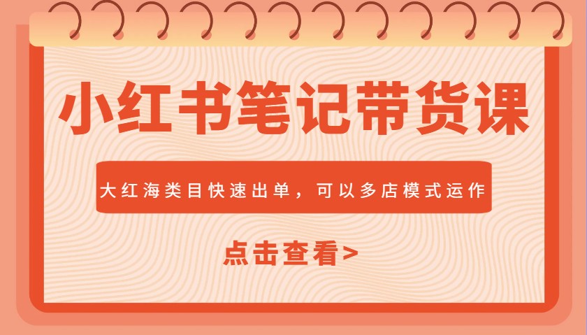 小红书笔记带货课，大红海类目快速出单，市场大，可以多店模式运作（更新）-创安网_汇聚全网热门项目资源