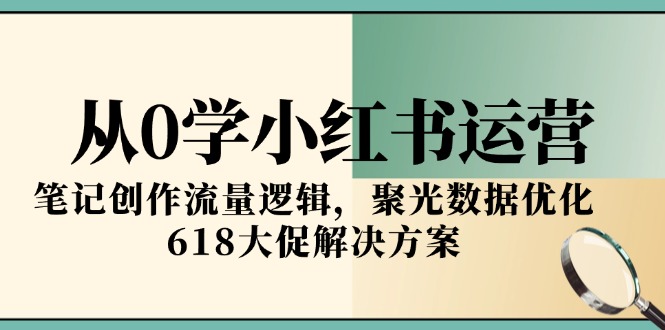 （15086期）从0学小红书运营，笔记创作流量逻辑，聚光数据优化，618大促解决方案-创安网_汇聚全网热门项目资源