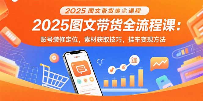 （15716期）2025图文带货全流程课：账号装修定位，素材获取技巧，挂车变现方法-创安网_汇聚全网热门项目资源