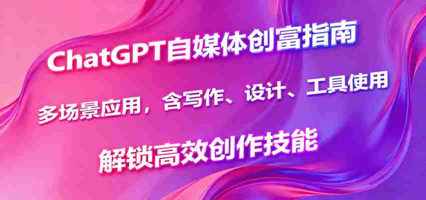 ChatGPT自媒体创富指南，多场景应用，含写作、设计、工具使用，解锁高效创作技能