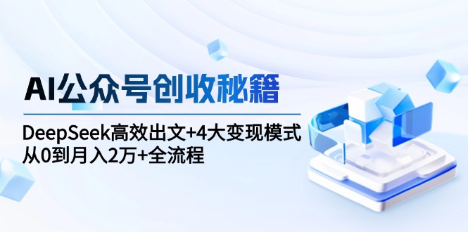 （15047期）AI公众号创收秘籍：DeepSeek高效出文+4大变现模式，从0到月入2万+全流程-创安网_汇聚全网热门项目资源