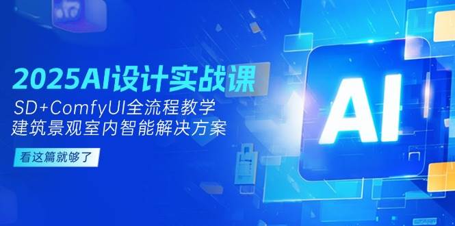2025AI设计实战课，SD+ComfyUI全流程教学，建筑景观室内智能解决方案-创安网_汇聚全网热门项目资源