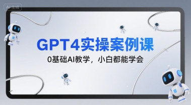 GPT4实操案例课，0基础AI教学，小白都能学会-创安网_汇聚全网热门项目资源