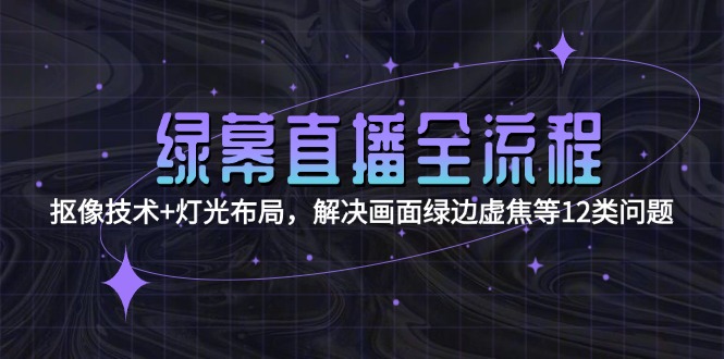（15044期）绿幕直播全流程：抠像技术+灯光布局，解决画面绿边虚焦等12类问题-创安网_汇聚全网热门项目资源