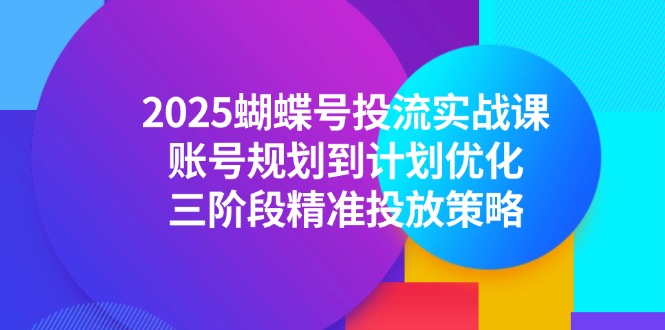 （14987期）2025蝴蝶号投流实战课，账号规划到计划优化，三阶段精准投放策略-创安网_汇聚全网热门项目资源
