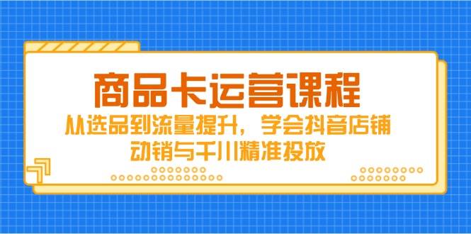 商品卡运营课程，从选品到流量提升，学会抖音店铺动销与千川精准投放-创安网_汇聚全网热门项目资源