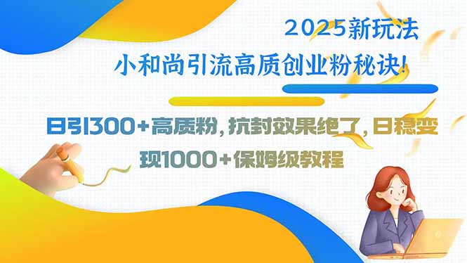（15663期）2025新玩法小和尚引流高质创业粉秘诀！日引300+高质粉，抗封效果绝了，…-创安网_汇聚全网热门项目资源