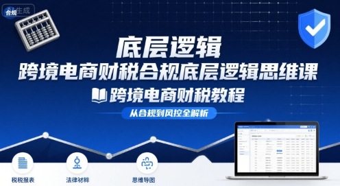 跨境电商财稅合规底层逻辑思维课-跨境电商财税教程-创安网_汇聚全网热门项目资源