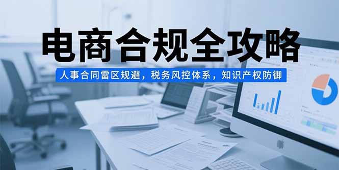 （15377期）电商合规全攻略，人事合同雷区规避，税务风控体系，知识产权防御-创安网_汇聚全网热门项目资源