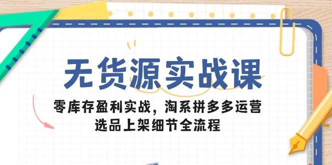 无货源实战课：零库存盈利实战，淘系拼多多运营，选品上架细节全流程-创安网_汇聚全网热门项目资源