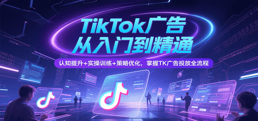 TikTok广告从入门到精通，认知提升+实操训练+策略优化，掌握TK广告投放全流程-创安网_汇聚全网热门项目资源