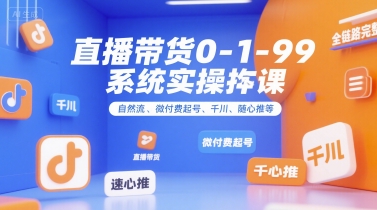 直播带货0~1~99系统实操课，自然流、微付费​起号、千川、随心推等，直播带货全链路完整逻辑-创安网_汇聚全网热门项目资源