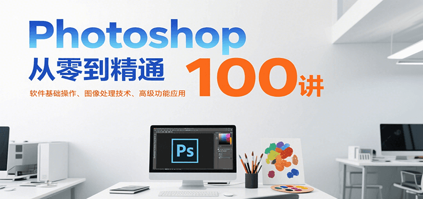 Photoshop从零到精通100讲：软件基础操作、图像处理技术、高级功能应用-创安网_汇聚全网热门项目资源
