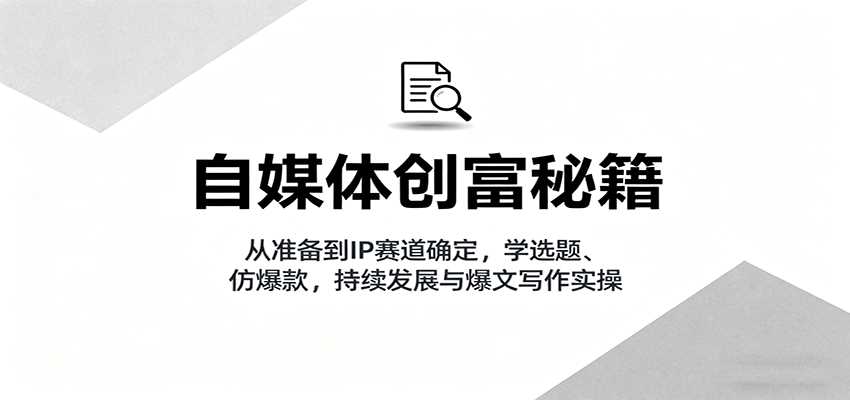 自媒体创富秘籍：从准备到IP赛道确定，学选题、仿爆款，持续发展与爆文写作实操