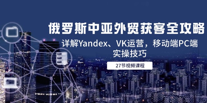 （14959期）俄罗斯中亚外贸获客全攻略，详解Yandex、VK运营，移动端PC端实操技巧-创安网_汇聚全网热门项目资源