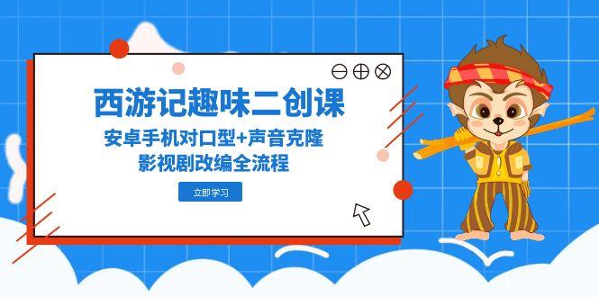 （14876期）西游记趣味二创课，安卓手机对口型+声音克隆，影视剧改编全流程-创安网_汇聚全网热门项目资源