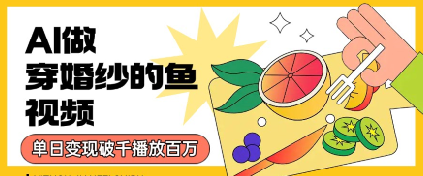 用AI制作穿婚纱的鱼视频，单日变现多张，轻松收割百万播放-创安网_汇聚全网热门项目资源