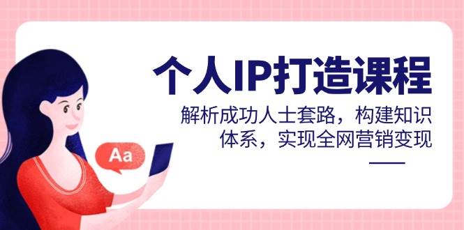 个人IP打造课程，解析成功人士套路，构建知识体系，实现全网营销变现-创安网_汇聚全网热门项目资源