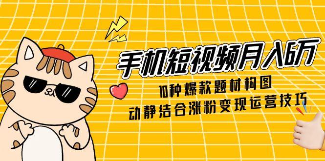 （14791期）手机短视频月入6万，10种爆款题材构图，动静结合涨粉变现运营技巧-创安网_汇聚全网热门项目资源