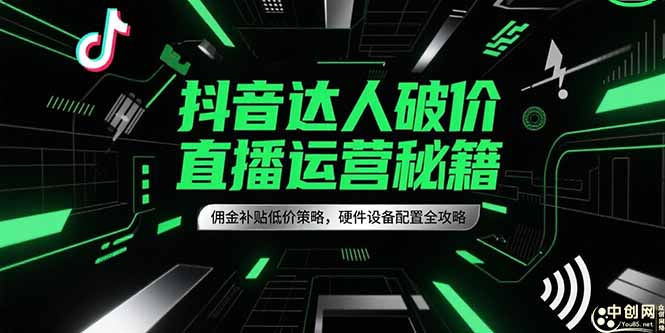 （15185期）抖音达人破价直播运营秘籍，佣金补贴低价策略，硬件设备配置全攻略-创安网_汇聚全网热门项目资源