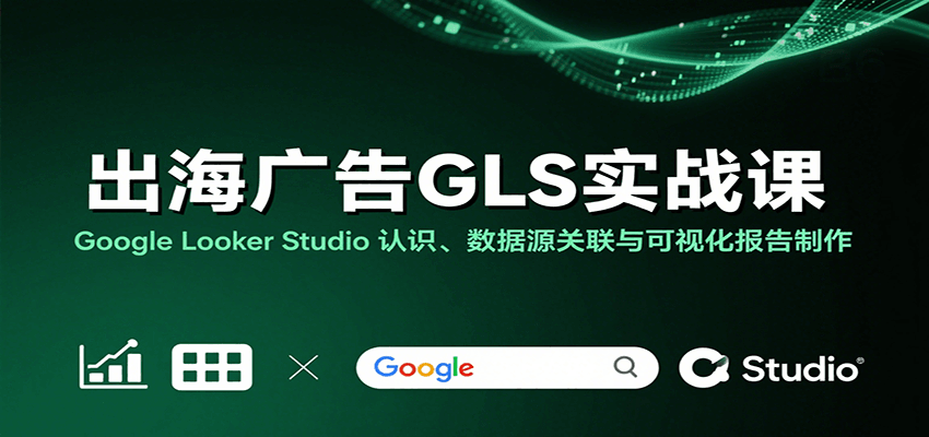 出海广告GLS实战课：Google Looker Studio 认识、数据源关联与可视化报告制作-创安网_汇聚全网热门项目资源