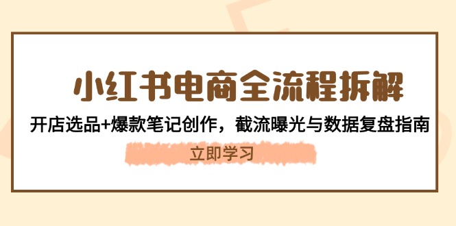 （14770期）小红书电商全流程拆解：开店选品+爆款笔记创作，截流曝光与数据复盘指南-创安网_汇聚全网热门项目资源