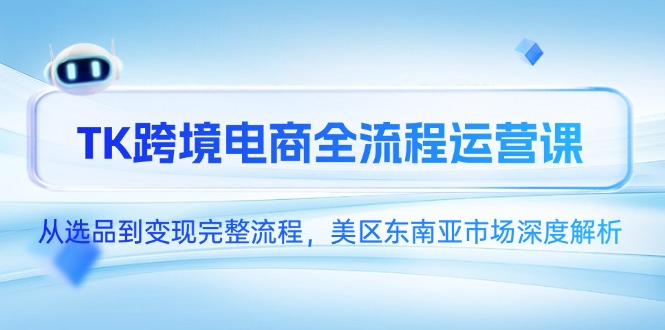 （14929期）TK跨境电商全流程运营课，从选品到变现完整流程，美区东南亚市场深度解析-创安网_汇聚全网热门项目资源