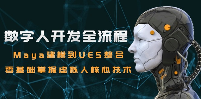 （15029期）数字人开发全流程：Maya建模到UE5整合，零基础掌握虚拟人核心技术-创安网_汇聚全网热门项目资源