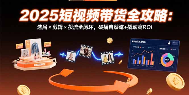 （15513期）2025短视频带货全攻略：选品×剪辑×投流全闭环，破播自然流+撬动高ROI-创安网_汇聚全网热门项目资源